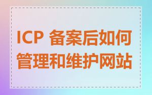 ICP 备案后如何管理和维护网站