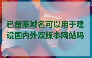 已备案域名可以用于建设国内外双版本网站吗