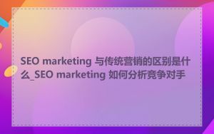 SEO marketing 与传统营销的区别是什么_SEO marketing 如何分析竞争对手