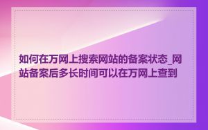如何在万网上搜索网站的备案状态_网站备案后多长时间可以在万网上查到