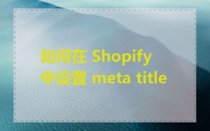如何在 Shopify 中设置 meta title