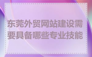 东莞外贸网站建设需要具备哪些专业技能
