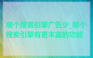 哪个搜索引擎广告少_哪个搜索引擎有更丰富的功能