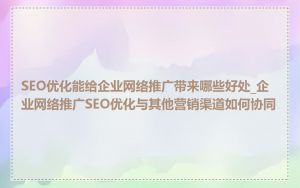SEO优化能给企业网络推广带来哪些好处_企业网络推广SEO优化与其他营销渠道如何协同