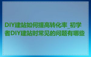 DIY建站如何提高转化率_初学者DIY建站时常见的问题有哪些