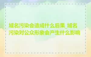 域名污染会造成什么后果_域名污染对公众形象会产生什么影响