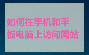 如何在手机和平板电脑上访问网站