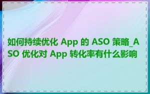 如何持续优化 App 的 ASO 策略_ASO 优化对 App 转化率有什么影响