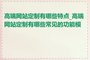 高端网站定制有哪些特点_高端网站定制有哪些常见的功能模块