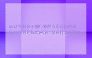 SEO 视频在不同行业的应用有何差异_SEO 视频的长度应该控制在什么范围内
