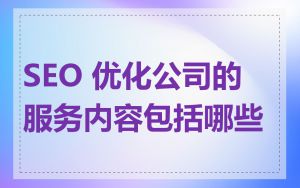 SEO 优化公司的服务内容包括哪些