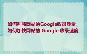 如何判断网站的Google收录质量_如何加快网站的 Google 收录速度