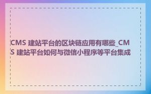 CMS 建站平台的区块链应用有哪些_CMS 建站平台如何与微信小程序等平台集成