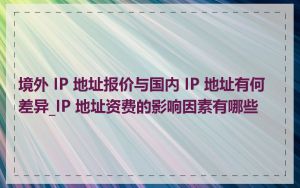 境外 IP 地址报价与国内 IP 地址有何差异_IP 地址资费的影响因素有哪些
