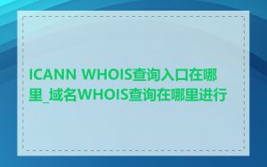 ICANN WHOIS查询入口在哪里_域名WHOIS查询在哪里进行