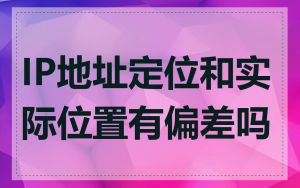 IP地址定位和实际位置有偏差吗