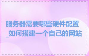 服务器需要哪些硬件配置_如何搭建一个自己的网站