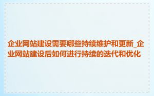 企业网站建设需要哪些持续维护和更新_企业网站建设后如何进行持续的迭代和优化