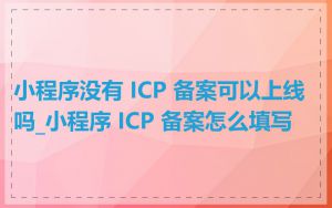 小程序没有 ICP 备案可以上线吗_小程序 ICP 备案怎么填写