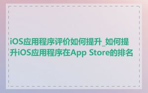 iOS应用程序评价如何提升_如何提升iOS应用程序在App Store的排名