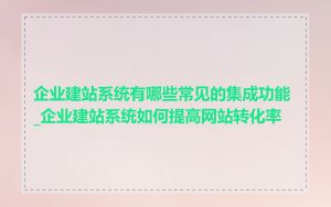 企业建站系统有哪些常见的集成功能_企业建站系统如何提高网站转化率