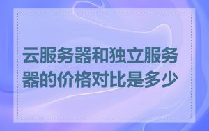 云服务器和独立服务器的价格对比是多少