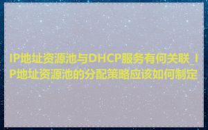 IP地址资源池与DHCP服务有何关联_IP地址资源池的分配策略应该如何制定