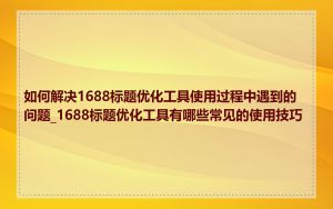 如何解决1688标题优化工具使用过程中遇到的问题_1688标题优化工具有哪些常见的使用技巧
