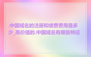 .中国域名的注册和续费费用是多少_高价值的.中国域名有哪些特征