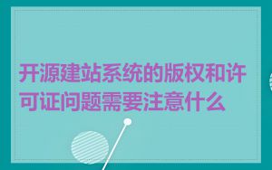 开源建站系统的版权和许可证问题需要注意什么