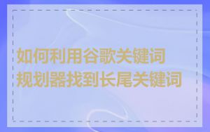 如何利用谷歌关键词规划器找到长尾关键词