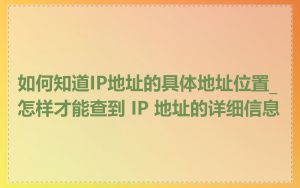 如何知道IP地址的具体地址位置_怎样才能查到 IP 地址的详细信息
