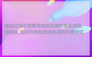 建站过程中需要考虑的法律和隐私问题有哪些_如何为网站选择合适的付费模式