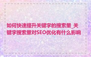 如何快速提升关键字的搜索量_关键字搜索量对SEO优化有什么影响