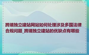 跨境独立建站网站如何处理涉及多国法律合规问题_跨境独立建站的优缺点有哪些