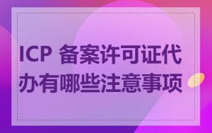 ICP 备案许可证代办有哪些注意事项