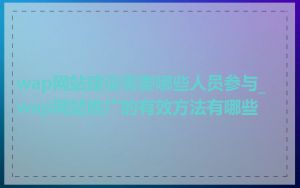 wap网站建设需要哪些人员参与_wap网站推广的有效方法有哪些