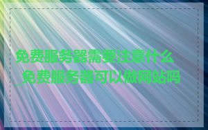 免费服务器需要注意什么_免费服务器可以做网站吗