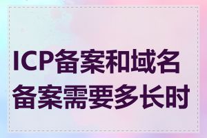 ICP备案和域名备案需要多长时间