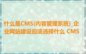 什么是CMS(内容管理系统)_企业网站建设应该选择什么 CMS