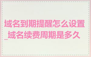域名到期提醒怎么设置_域名续费周期是多久