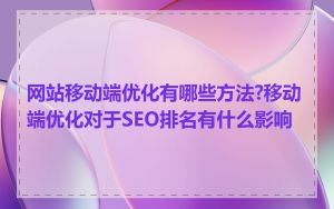 网站移动端优化有哪些方法?移动端优化对于SEO排名有什么影响