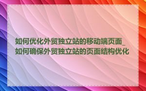 如何优化外贸独立站的移动端页面_如何确保外贸独立站的页面结构优化
