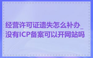经营许可证遗失怎么补办_没有ICP备案可以开网站吗