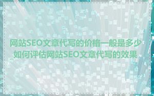 网站SEO文章代写的价格一般是多少_如何评估网站SEO文章代写的效果