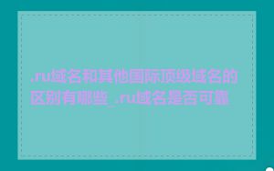 .ru域名和其他国际顶级域名的区别有哪些_.ru域名是否可靠