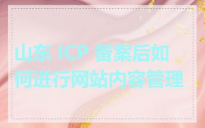 山东 ICP 备案后如何进行网站内容管理