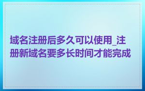 域名注册后多久可以使用_注册新域名要多长时间才能完成