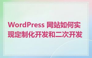 WordPress 网站如何实现定制化开发和二次开发