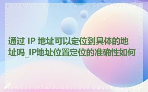 通过 IP 地址可以定位到具体的地址吗_IP地址位置定位的准确性如何